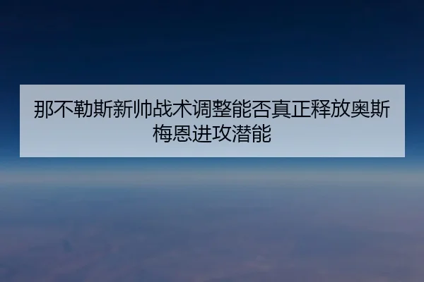 那不勒斯新帅战术调整能否真正释放奥斯梅恩进攻潜能