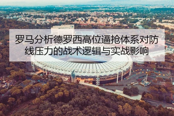 罗马分析德罗西高位逼抢体系对防线压力的战术逻辑与实战影响