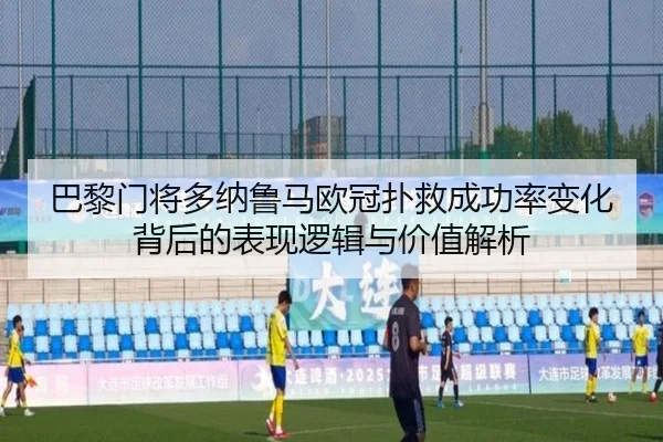 巴黎门将多纳鲁马欧冠扑救成功率变化背后的表现逻辑与价值解析