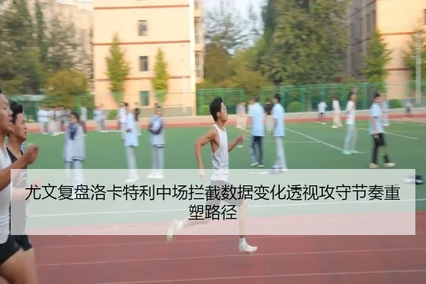 尤文复盘洛卡特利中场拦截数据变化透视攻守节奏重塑路径