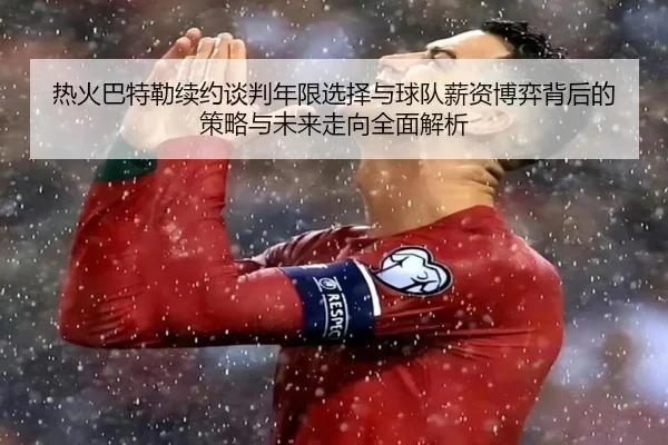 热火巴特勒续约谈判年限选择与球队薪资博弈背后的策略与未来走向全面解析