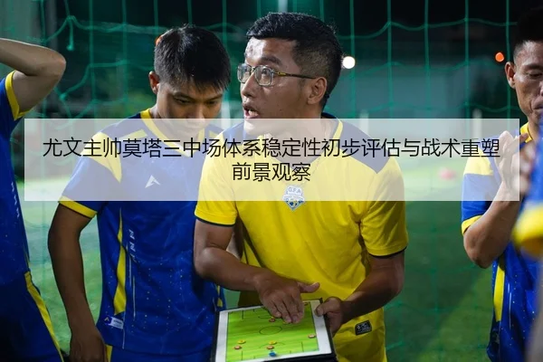 尤文主帅莫塔三中场体系稳定性初步评估与战术重塑前景观察