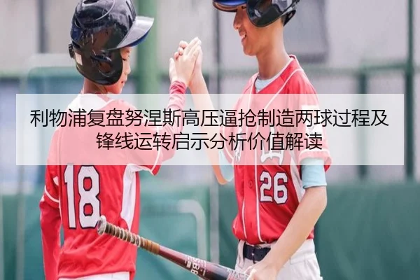 利物浦复盘努涅斯高压逼抢制造两球过程及锋线运转启示分析价值解读