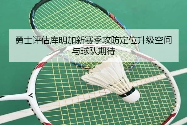 勇士评估库明加新赛季攻防定位升级空间与球队期待