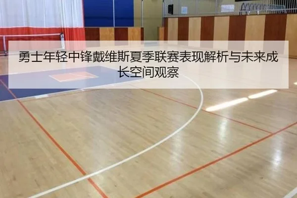 勇士年轻中锋戴维斯夏季联赛表现解析与未来成长空间观察