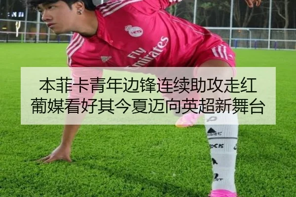 本菲卡青年边锋连续助攻走红 葡媒看好其今夏迈向英超新舞台